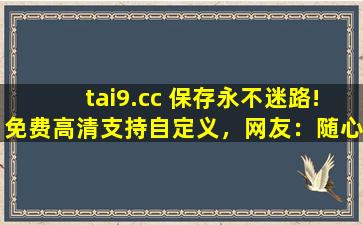 tai9.cc 保存永不迷路!免费高清支持自定义，网友：随心设计！